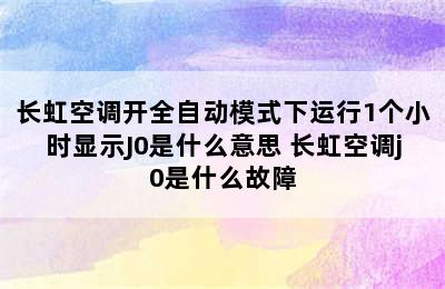 长虹空调开全自动模式下运行1个小时显示J0是什么意思 长虹空调j0是什么故障